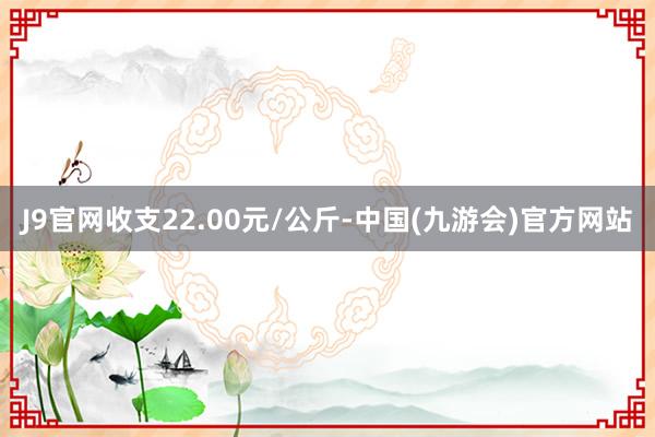 J9官网收支22.00元/公斤-中国(九游会)官方网站