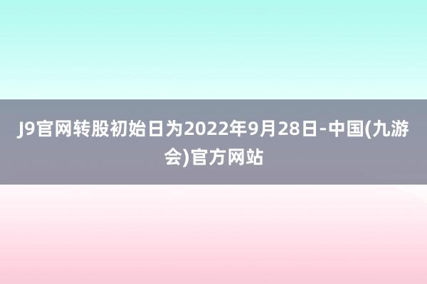 J9官网转股初始日为2022年9月28日-中国(九游会)官方网站