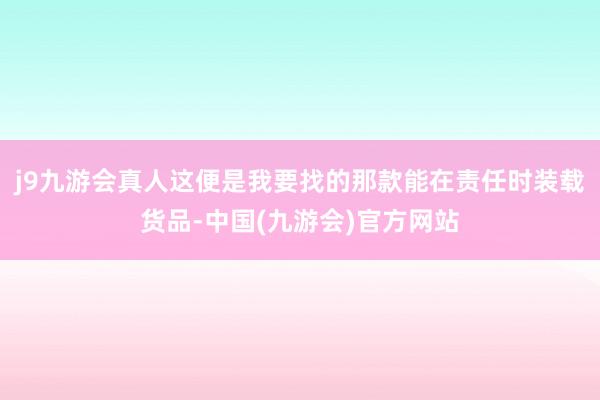 j9九游会真人这便是我要找的那款能在责任时装载货品-中国(九游会)官方网站