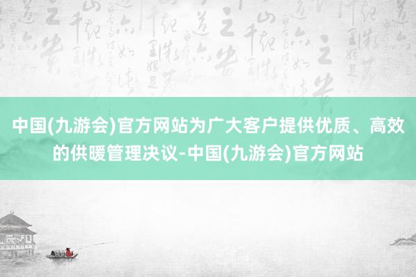 中国(九游会)官方网站为广大客户提供优质、高效的供暖管理决议-中国(九游会)官方网站