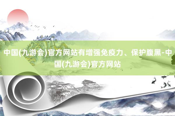 中国(九游会)官方网站有增强免疫力、保护腹黑-中国(九游会)官方网站