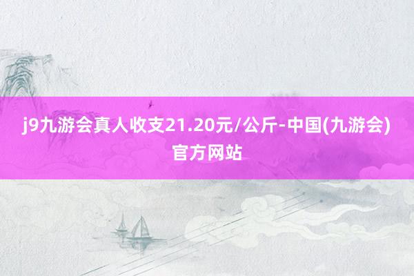 j9九游会真人收支21.20元/公斤-中国(九游会)官方网站