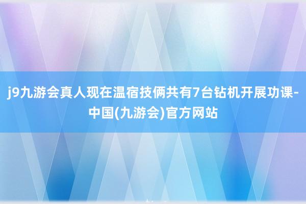 j9九游会真人现在温宿技俩共有7台钻机开展功课-中国(九游会)官方网站