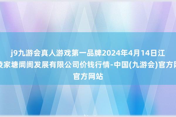 j9九游会真人游戏第一品牌2024年4月14日江苏凌家塘阛阓发展有限公司价钱行情-中国(九游会)官方网站