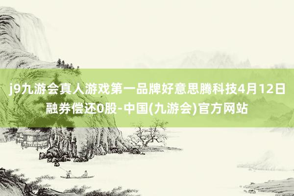 j9九游会真人游戏第一品牌好意思腾科技4月12日融券偿还0股-中国(九游会)官方网站