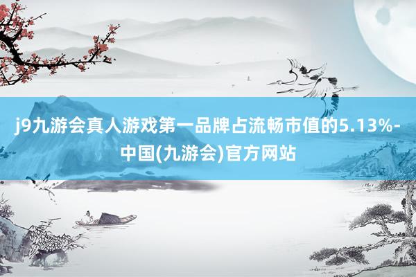 j9九游会真人游戏第一品牌占流畅市值的5.13%-中国(九游会)官方网站