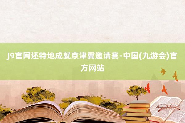 J9官网还特地成就京津冀邀请赛-中国(九游会)官方网站