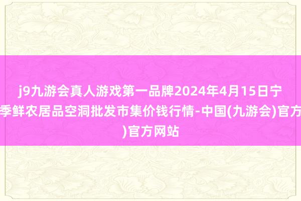 j9九游会真人游戏第一品牌2024年4月15日宁夏四季鲜农居品空洞批发市集价钱行情-中国(九游会)官方网站