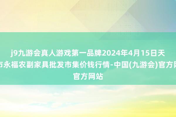 j9九游会真人游戏第一品牌2024年4月15日天长市永福农副家具批发市集价钱行情-中国(九游会)官方网站