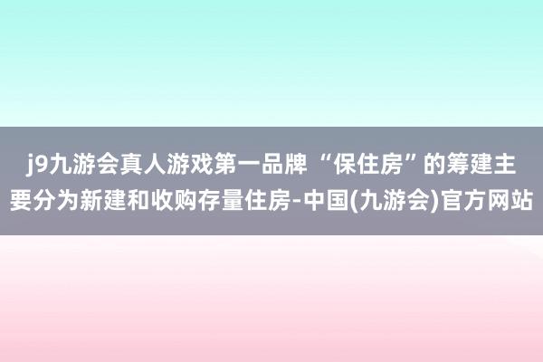 j9九游会真人游戏第一品牌 　　“保住房”的筹建主要分为新建和收购存量住房-中国(九游会)官方网站