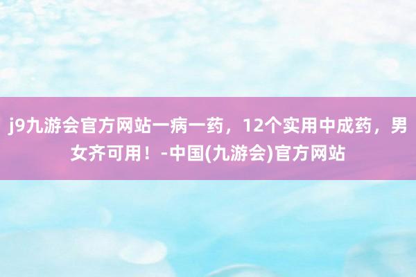 j9九游会官方网站一病一药，12个实用中成药，男女齐可用！-中国(九游会)官方网站