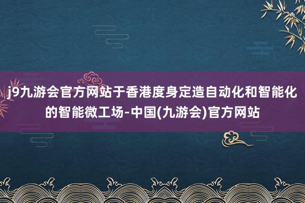 j9九游会官方网站于香港度身定造自动化和智能化的智能微工场-中国(九游会)官方网站