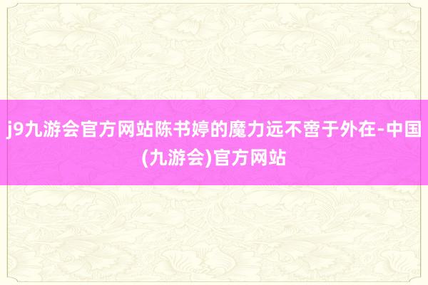 j9九游会官方网站陈书婷的魔力远不啻于外在-中国(九游会)官方网站