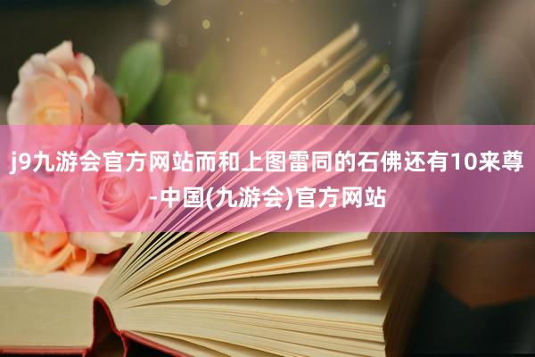 j9九游会官方网站而和上图雷同的石佛还有10来尊-中国(九游会)官方网站