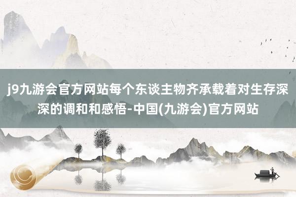 j9九游会官方网站每个东谈主物齐承载着对生存深深的调和和感悟-中国(九游会)官方网站