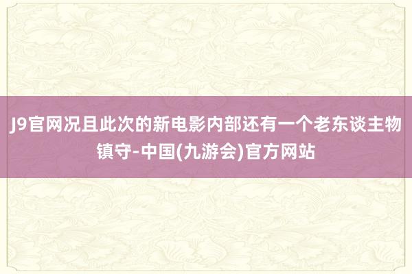 J9官网况且此次的新电影内部还有一个老东谈主物镇守-中国(九游会)官方网站