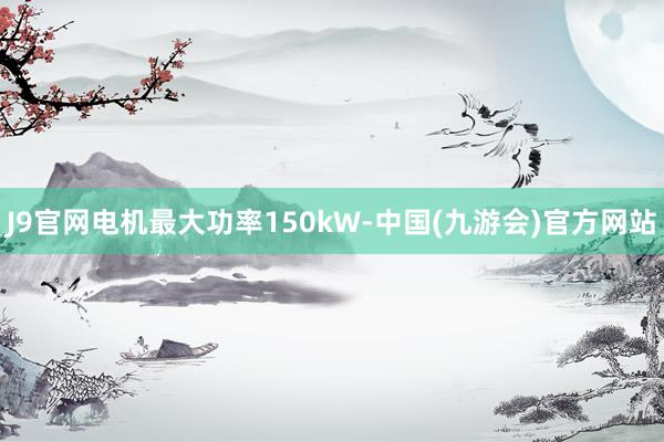 J9官网电机最大功率150kW-中国(九游会)官方网站