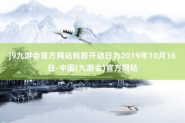 j9九游会官方网站转股开动日为2019年10月16日-中国(九游会)官方网站