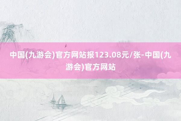 中国(九游会)官方网站报123.08元/张-中国(九游会)官方网站