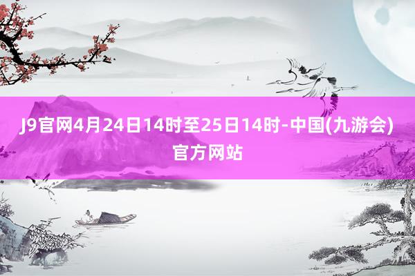 J9官网4月24日14时至25日14时-中国(九游会)官方网站