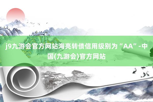 j9九游会官方网站海亮转债信用级别为“AA”-中国(九游会)官方网站