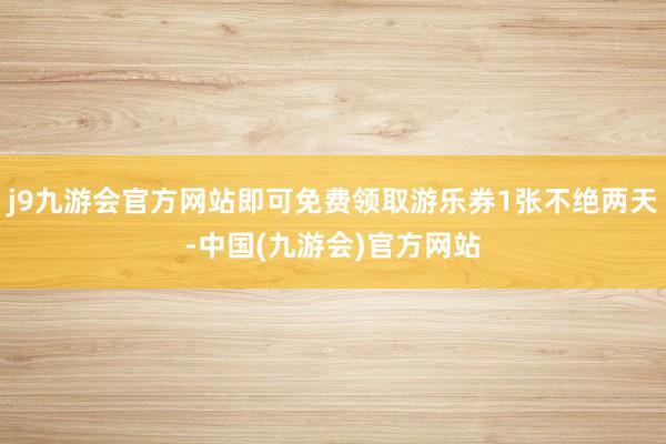 j9九游会官方网站即可免费领取游乐券1张不绝两天-中国(九游会)官方网站