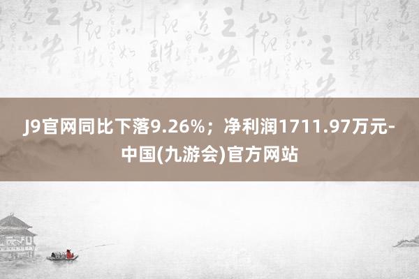 J9官网同比下落9.26%；净利润1711.97万元-中国(九游会)官方网站