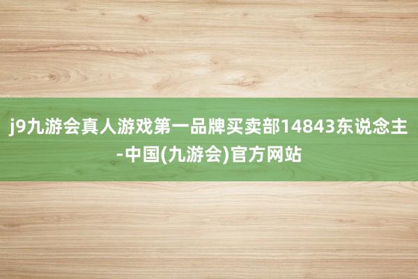 j9九游会真人游戏第一品牌买卖部14843东说念主-中国(九游会)官方网站