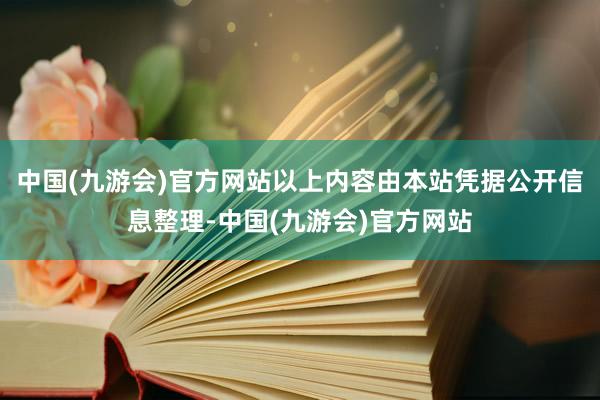 中国(九游会)官方网站以上内容由本站凭据公开信息整理-中国(九游会)官方网站