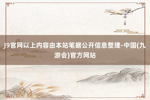 J9官网以上内容由本站笔据公开信息整理-中国(九游会)官方网站