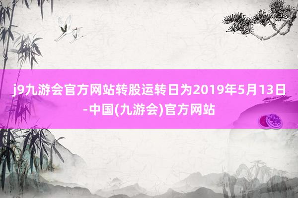 j9九游会官方网站转股运转日为2019年5月13日-中国(九游会)官方网站