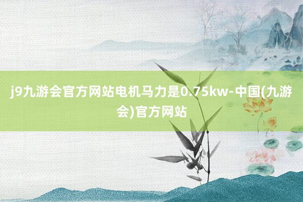 j9九游会官方网站电机马力是0.75kw-中国(九游会)官方网站