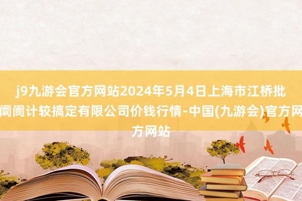 j9九游会官方网站2024年5月4日上海市江桥批发阛阓计较搞定有限公司价钱行情-中国(九游会)官方网站