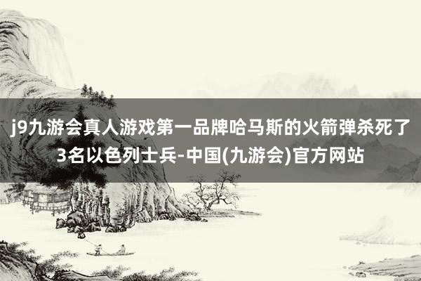 j9九游会真人游戏第一品牌哈马斯的火箭弹杀死了3名以色列士兵-中国(九游会)官方网站