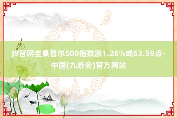 J9官网圭臬普尔500指数涨1.26%或63.59点-中国(九游会)官方网站