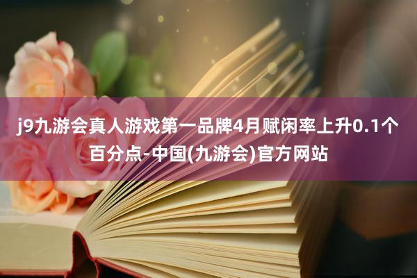 j9九游会真人游戏第一品牌4月赋闲率上升0.1个百分点-中国(九游会)官方网站