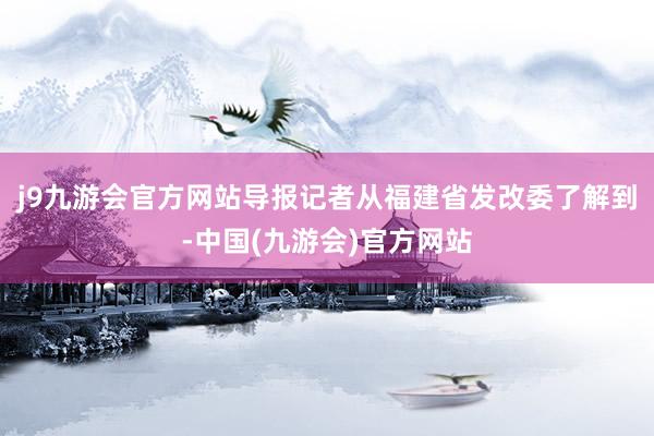 j9九游会官方网站导报记者从福建省发改委了解到-中国(九游会)官方网站