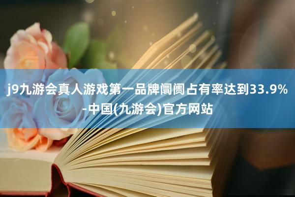 j9九游会真人游戏第一品牌阛阓占有率达到33.9%-中国(九游会)官方网站