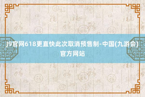 J9官网618更直快此次取消预售制-中国(九游会)官方网站