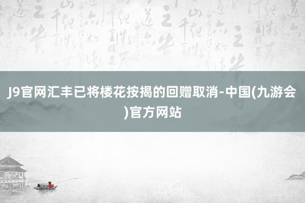 J9官网汇丰已将楼花按揭的回赠取消-中国(九游会)官方网站