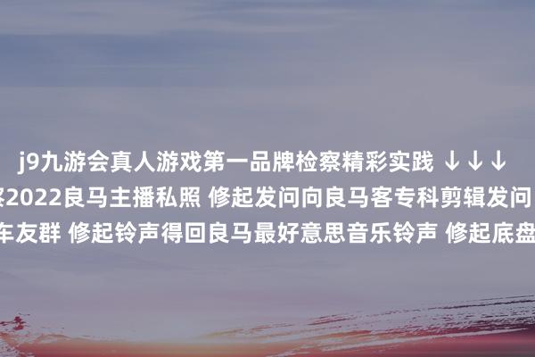 j9九游会真人游戏第一品牌检察精彩实践 ↓↓↓ 修起1-81随心数字检察2022良马主播私照 修起发问向良马客专科剪辑发问 修起入群加入良马客车友群 修起铃声得回良马最好意思音乐铃声 修起底盘检察最全良马车型底盘编号 修起 按键检察良马按键使用大全 商务协作/投稿/爆料请加微信：18321107818良马良马客车按键良马M5铃声发布于：上海市-中国(九游会)官方网站