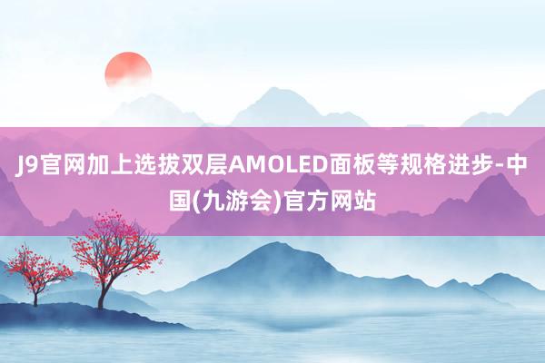 J9官网加上选拔双层AMOLED面板等规格进步-中国(九游会)官方网站