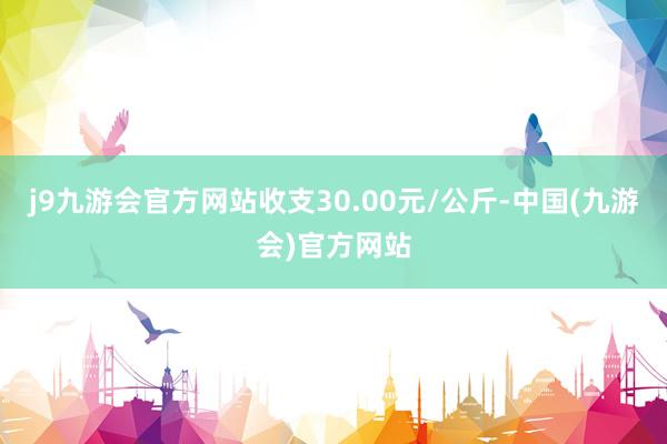 j9九游会官方网站收支30.00元/公斤-中国(九游会)官方网站