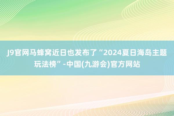 J9官网马蜂窝近日也发布了“2024夏日海岛主题玩法榜”-中国(九游会)官方网站