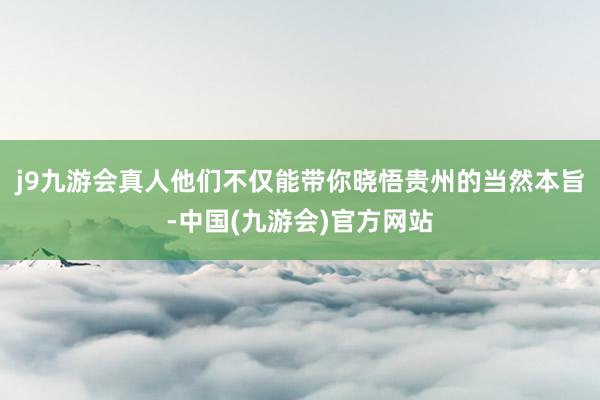 j9九游会真人他们不仅能带你晓悟贵州的当然本旨-中国(九游会)官方网站