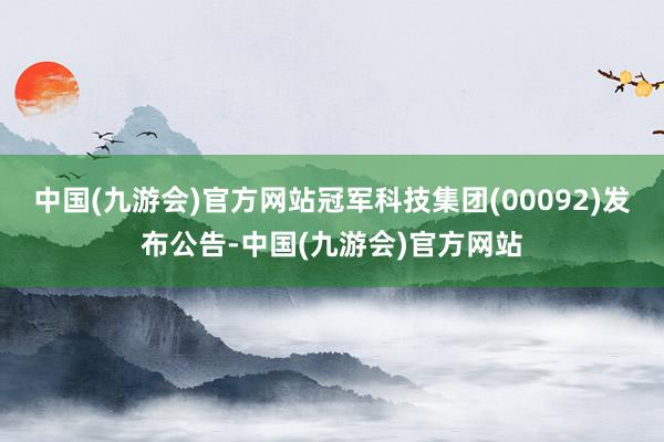 中国(九游会)官方网站冠军科技集团(00092)发布公告-中国(九游会)官方网站