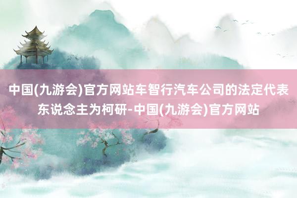 中国(九游会)官方网站车智行汽车公司的法定代表东说念主为柯研-中国(九游会)官方网站