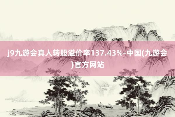 j9九游会真人转股溢价率137.43%-中国(九游会)官方网站