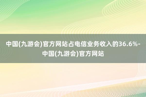 中国(九游会)官方网站占电信业务收入的36.6%-中国(九游会)官方网站