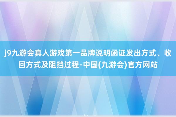 j9九游会真人游戏第一品牌说明函证发出方式、收回方式及阻挡过程-中国(九游会)官方网站